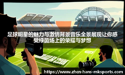 足球明星的魅力与激情背景音乐全景展现让你感受绿茵场上的荣耀与梦想